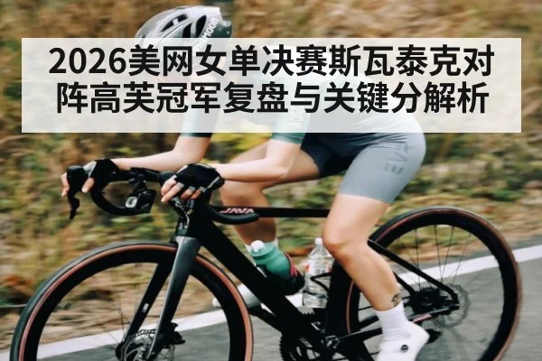 2026美网女单决赛斯瓦泰克对阵高芙冠军复盘与关键分解析