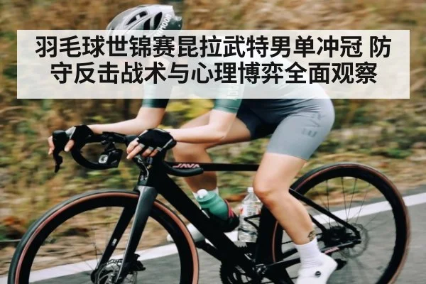 羽毛球世锦赛昆拉武特男单冲冠 防守反击战术与心理博弈全面观察