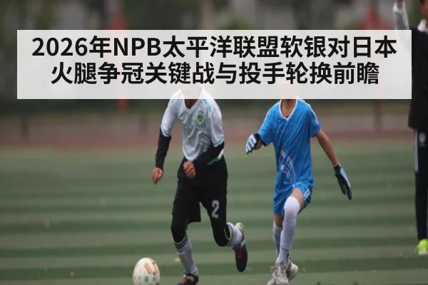 2026年NPB太平洋联盟软银对日本火腿争冠关键战与投手轮换前瞻
