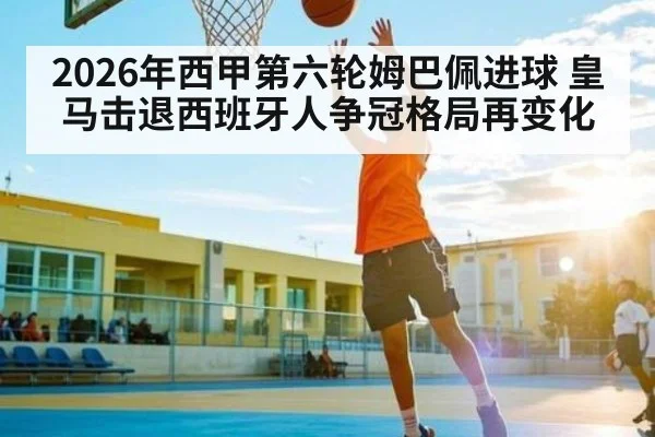 2026年西甲第六轮姆巴佩进球 皇马击退西班牙人争冠格局再变化