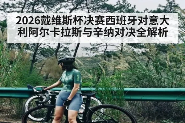 2026戴维斯杯决赛西班牙对意大利阿尔卡拉斯与辛纳对决全解析