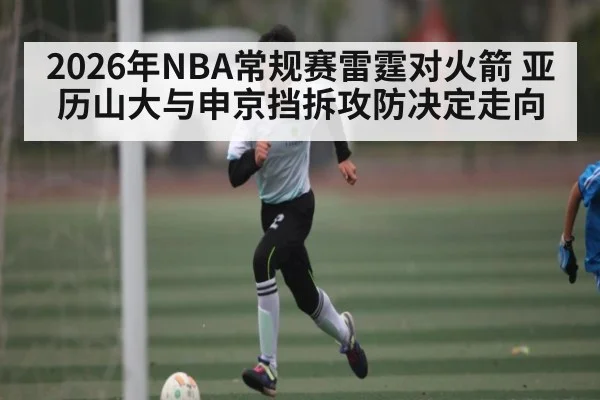 2026年NBA常规赛雷霆对火箭 亚历山大与申京挡拆攻防决定走向