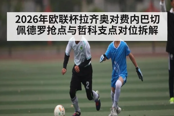 2026年欧联杯拉齐奥对费内巴切佩德罗抢点与哲科支点对位拆解